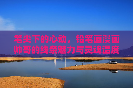 笔尖下的心动，铅笔画漫画帅哥的线条魅力与灵魂温度，铅笔画漫画帅哥，线条魅力的心动温度