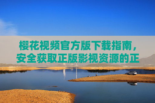 樱花视频官方版下载指南，安全获取正版影视资源的正确方式，樱花视频官方版下载指南，安全正版影视资源获取方式