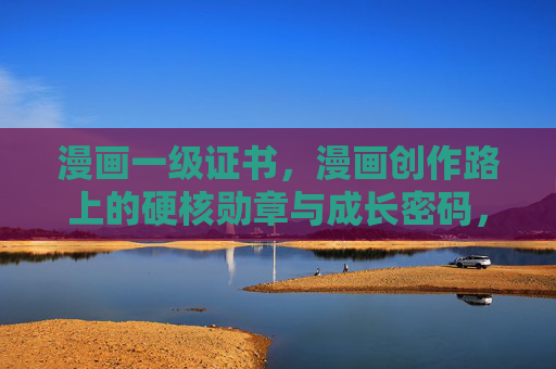 漫画一级证书,漫画创作路上的硬核勋章与成长密码,漫画一级证书,创作路上的硬核勋章与成长密码 漫画一级证书,漫画创作路上的硬核勋章与成长密码,漫画一级证书,创作路上的硬核勋章与成长密码