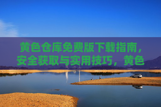 黄色仓库免费版下载指南,安全获取与实用技巧,黄色仓库免费版下载指南,安全获取与实用技巧 黄色仓库免费版下载指南,安全获取与实用技巧,黄色仓库免费版下载指南,安全获取与实用技巧