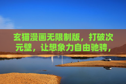 玄猫漫画无限制版，打破次元壁，让想象力自由驰骋，玄猫漫画无限制版，打破次元壁，想象力自由驰骋