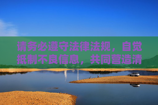 请务必遵守法律法规，自觉抵制不良信息，共同营造清朗的网络空间。如果您有其他关于合法、健康内容的需求，欢迎随时提问，我们将竭诚为您提供帮助，遵法规 抵不良 共护清朗 竭诚服务