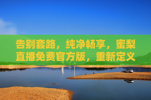 告别套路,纯净畅享,蜜梨直播免费官方版,重新定义直播体验,告别套路纯净畅享,蜜梨直播免费官方版重新定义直播体验 告别套路,纯净畅享,蜜梨直播免费官方版,重新定义直播体验,告别套路纯净畅享,蜜梨直播免费官方版重新定义直播体验