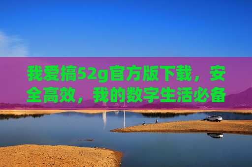 我爱搞52g官方版下载，安全高效，我的数字生活必备神器，52g官方版下载，安全高效的数字生活必备神器