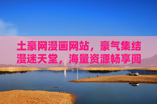 土豪网漫画网站,豪气集结漫迷天堂,海量资源畅享阅读盛宴,土豪网漫画,豪气集结漫迷天堂,海量资源畅享阅读盛宴 土豪网漫画网站,豪气集结漫迷天堂,海量资源畅享阅读盛宴,土豪网漫画,豪气集结漫迷天堂,海量资源畅享阅读盛宴