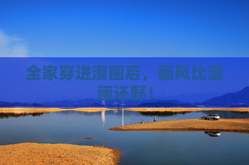 全家穿进漫画后,画风比漫画还野! 全家穿进漫画后,画风比漫画还野!