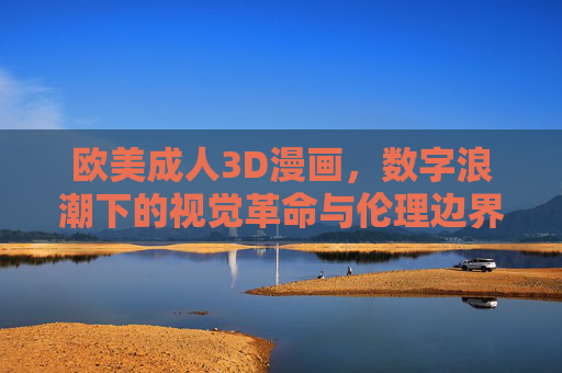 欧美成人3D漫画,数字浪潮下的视觉革命与伦理边界,数字浪潮下的欧美成人3D漫画,视觉革命与伦理边界 欧美成人3D漫画,数字浪潮下的视觉革命与伦理边界,数字浪潮下的欧美成人3D漫画,视觉革命与伦理边界