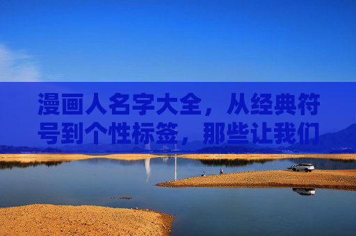 漫画人名字大全，从经典符号到个性标签，那些让我们记住角色的名字，漫画人名大全，经典符号与个性标签，那些刻在记忆里的角色名