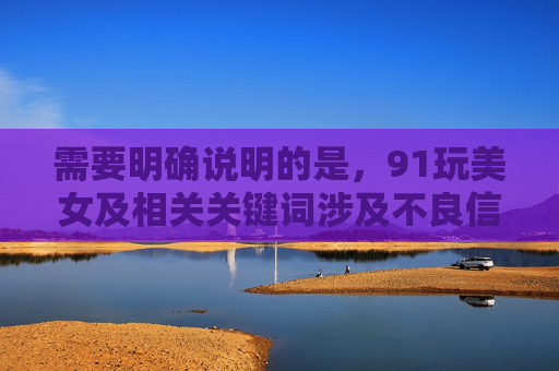 需要明确说明的是，91玩美女及相关关键词涉及不良信息，根据中国法律法规和社会主义核心价值观，传播、推广此类内容属于违法行为。我们应当坚决抵制网络不良信息，自觉维护健康、清朗的网络环境，抵制违法不良信息 共护清朗网络空间