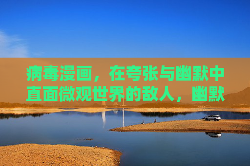 病毒漫画，在夸张与幽默中直面微观世界的敌人，幽默夸张的病毒漫画，直面微观敌人