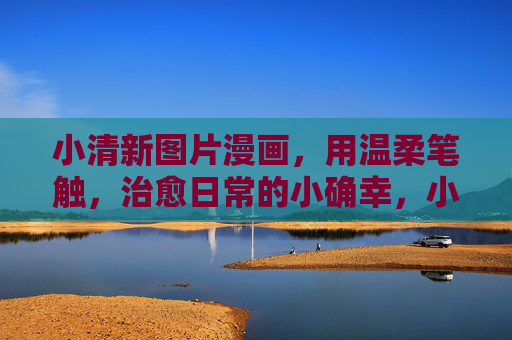 小清新图片漫画,用温柔笔触,治愈日常的小确幸,小清新漫画,温柔笔触治愈日常小确幸 小清新图片漫画,用温柔笔触,治愈日常的小确幸,小清新漫画,温柔笔触治愈日常小确幸