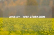 山海逆战305，绝境开启免费热血征程