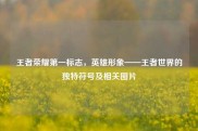 王者荣耀第一标志，英雄形象——王者世界的独特符号及相关图片