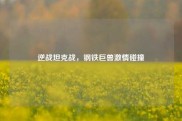 逆战坦克战，钢铁巨兽激情碰撞
