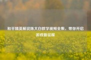 和平精英解说陈大白教学视频全集，带你开启游戏新征程