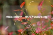 神鬼逆战魔兽RPG，奇幻世界热血征程攻略