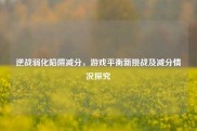 逆战弱化陷阱减分，游戏平衡新挑战及减分情况探究