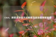 CSGO，降低渲染提升流畅度及渲染度调整策略
