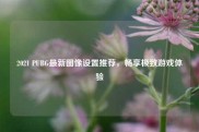 2021 PUBG最新图像设置推荐，畅享极致游戏体验