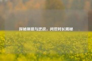 探秘琳琅与逆战，问世时长揭秘