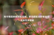 和平精英射箭搭配指南，教你搭配出好看造型，实现百步穿杨