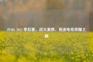 PUBG 2022 季后赛，战火重燃，竞逐电竞荣耀之巅