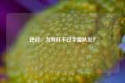 逆战，为何打不过手雷队友？