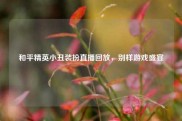 和平精英小丑装扮直播回放，别样游戏盛宴