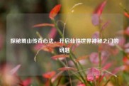 探秘蜀山传奇心法，开启仙侠世界神秘之门的钥匙