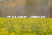 PUBG 白色百褶裙之梦，百褶裙搭配指南
