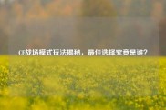 CF战场模式玩法揭秘，最佳选择究竟是谁？