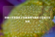 探秘CF手游血武士觉醒奥秘与黑武士觉醒生化加成