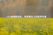 CSGO美国职业队，电竞舞台上的逐梦先锋