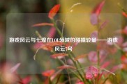 游戏风云与七煌在LOL领域的碰撞较量——游戏风云7号