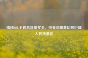 揭秘LOL全球总决赛奖金，电竞荣耀背后的巨额人民币激励
