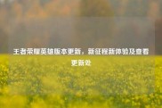 王者荣耀英雄版本更新，新征程新体验及查看更新处