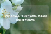 CF领打击者活动，开启游戏新体验，揭秘穿越火线打击者获取方法