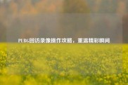 PUBG回访录像操作攻略，重温精彩瞬间