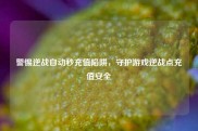 警惕逆战自动秒充值陷阱，守护游戏逆战点充值安全