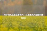 和平精英巡查进度消失，玩家困扰其原因究竟为何？