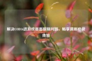 解决COD16进游戏画面模糊问题，畅享清晰枪战体验