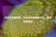 逆战会员福利帮，开启游戏福利新纪元，畅享超值福利