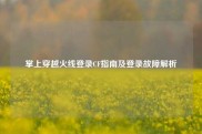 掌上穿越火线登录CF指南及登录故障解析