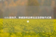 CF人类钩子，突破游戏边界玩法及获取方式揭秘