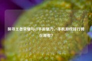 探寻王者荣耀与CF手游魅力，手机游戏排行榜在哪看？