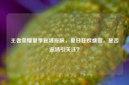 王者荣耀夏季返场皮肤，夏日狂欢盛宴，是否返场引关注？