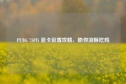 PUBG 750Ti 显卡设置攻略，助你流畅吃鸡