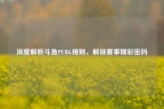 深度解析斗鱼PUBG规则，解锁赛事精彩密码