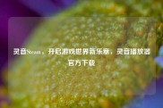 灵音Steam，开启游戏世界新乐章，灵音播放器官方下载