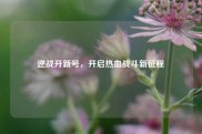 逆战开新号，开启热血战斗新征程